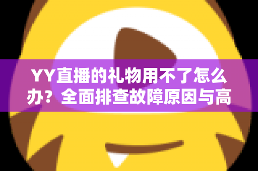 YY直播的礼物用不了怎么办?全面排查故障原因与高效解决方法指南 YY直播的礼物用不了怎么办?全面排查故障原因与高效解决方法指南