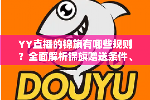 YY直播的锦旗有哪些规则?全面解析锦旗赠送条件、展示方式与常见问题 YY直播的锦旗有哪些规则?全面解析锦旗赠送条件、展示方式与常见问题