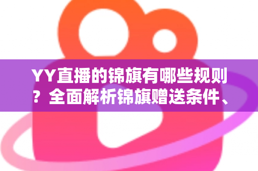 YY直播的锦旗有哪些规则?全面解析锦旗赠送条件、展示方式与常见问题 YY直播的锦旗有哪些规则?全面解析锦旗赠送条件、展示方式与常见问题