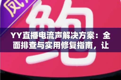 YY直播电流声解决方案:全面排查与实用修复指南,让直播音质瞬间清晰干净 YY直播电流声解决方案:全面排查与实用修复指南,让直播音质瞬间清晰干净