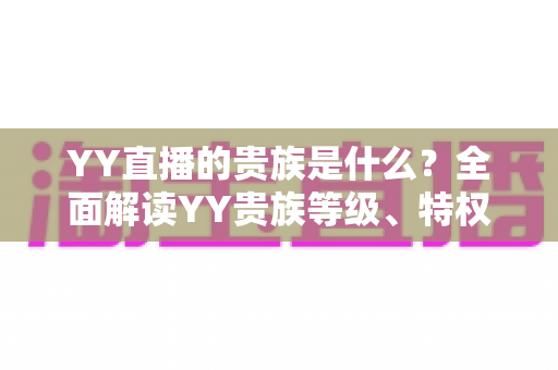YY直播的贵族是什么？全面解读YY贵族等级、特权与理性消费指南