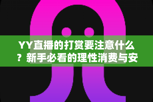 YY直播的打赏要注意什么？新手必看的理性消费与安全指南