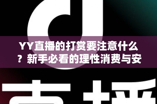 YY直播的打赏要注意什么？新手必看的理性消费与安全指南