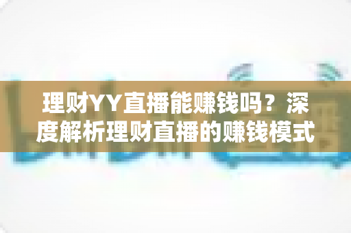 理财YY直播能赚钱吗?深度解析理财直播的赚钱模式、真实收入与避坑指南 理财YY直播能赚钱吗?深度解析理财直播的赚钱模式、真实收入与避坑指南