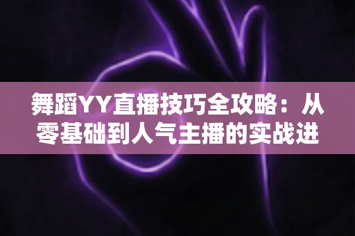 舞蹈YY直播技巧全攻略：从零基础到人气主播的实战进阶指南
