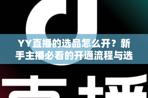 YY直播的选品怎么开?新手主播必看的开通流程与选品实战指南 YY直播的选品怎么开?新手主播必看的开通流程与选品实战指南