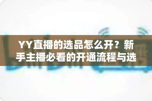 YY直播的选品怎么开?新手主播必看的开通流程与选品实战指南 YY直播的选品怎么开?新手主播必看的开通流程与选品实战指南