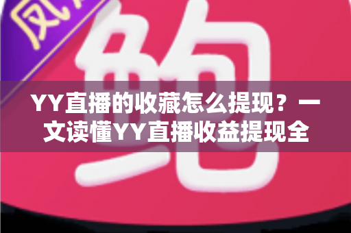 YY直播的收藏怎么提现?一文读懂YY直播收益提现全流程与实操技巧 YY直播的收藏怎么提现?一文读懂YY直播收益提现全流程与实操技巧