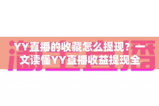 YY直播的收藏怎么提现？一文读懂YY直播收益提现全流程与实操技巧