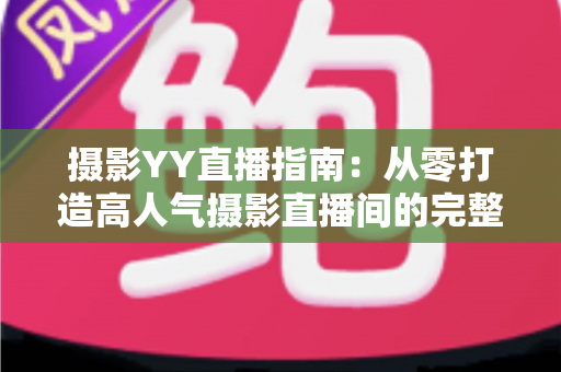 摄影YY直播指南：从零打造高人气摄影直播间的完整攻略