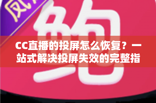 CC直播的投屏怎么恢复?一站式解决投屏失效的完整指南 CC直播的投屏怎么恢复?一站式解决投屏失效的完整指南