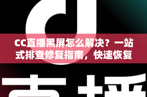 CC直播黑屏怎么解决？一站式排查修复指南，快速恢复流畅观看体验