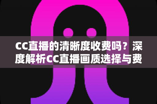 CC直播的清晰度收费吗?深度解析CC直播画质选择与费用真相 CC直播的清晰度收费吗?深度解析CC直播画质选择与费用真相