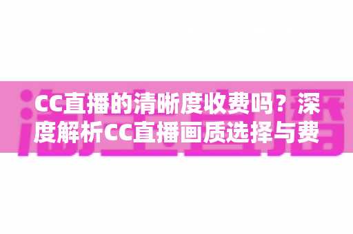 CC直播的清晰度收费吗?深度解析CC直播画质选择与费用真相 CC直播的清晰度收费吗?深度解析CC直播画质选择与费用真相