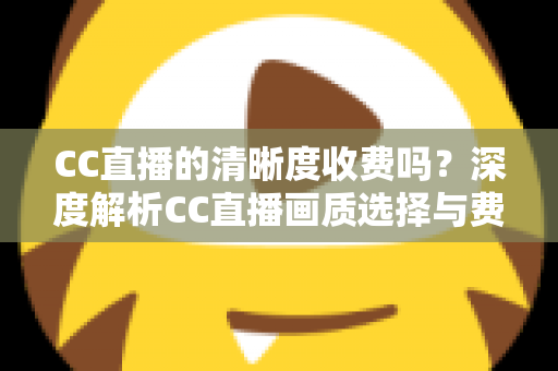 CC直播的清晰度收费吗?深度解析CC直播画质选择与费用真相 CC直播的清晰度收费吗?深度解析CC直播画质选择与费用真相