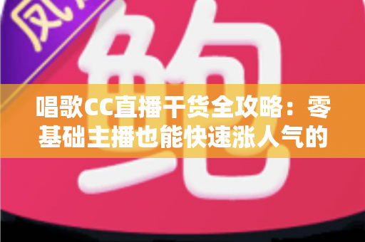 唱歌CC直播干货全攻略：零基础主播也能快速涨人气的实战指南