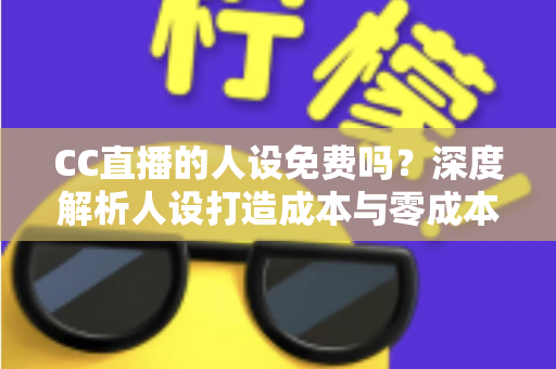 CC直播的人设免费吗?深度解析人设打造成本与零成本起号攻略 CC直播的人设免费吗?深度解析人设打造成本与零成本起号攻略