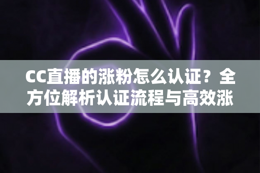 CC直播的涨粉怎么认证？全方位解析认证流程与高效涨粉指南