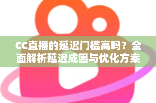 CC直播的延迟门槛高吗?全面解析延迟成因与优化方案,助你打造流畅直播体验 CC直播的延迟门槛高吗?全面解析延迟成因与优化方案,助你打造流畅直播体验