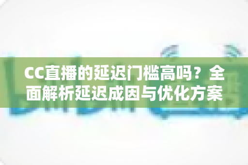 CC直播的延迟门槛高吗？全面解析延迟成因与优化方案，助你打造流畅直播体验