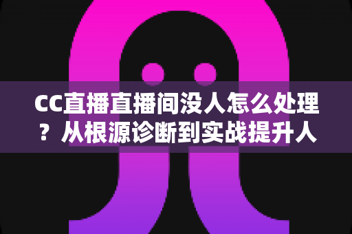 CC直播直播间没人怎么处理?从根源诊断到实战提升人气的全攻略指南 CC直播直播间没人怎么处理?从根源诊断到实战提升人气的全攻略指南