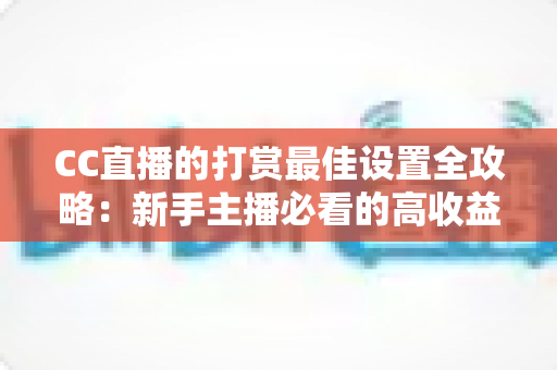 CC直播的打赏最佳设置全攻略：新手主播必看的高收益运营指南