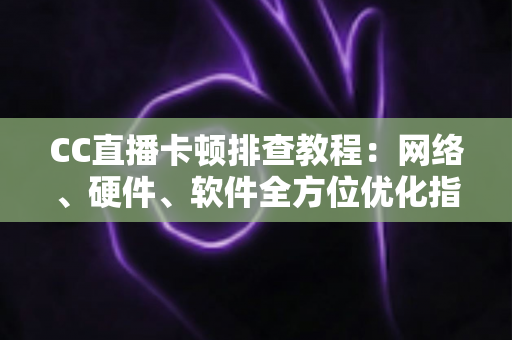 CC直播卡顿排查教程：网络、硬件、软件全方位优化指南，告别卡顿流畅看播