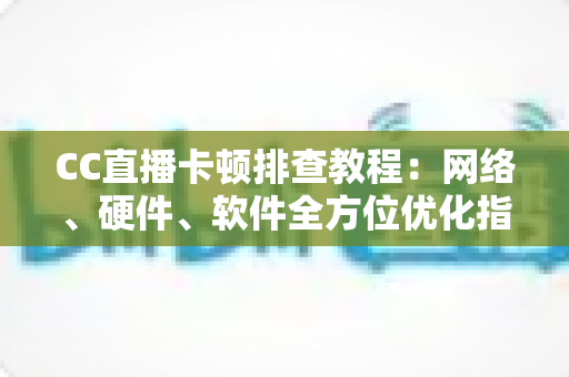 CC直播卡顿排查教程：网络、硬件、软件全方位优化指南，告别卡顿流畅看播