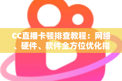 CC直播卡顿排查教程：网络、硬件、软件全方位优化指南，告别卡顿流畅看播