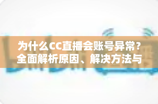 为什么CC直播会账号异常？全面解析原因、解决方法与预防指南