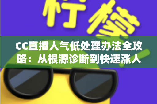 CC直播人气低处理办法全攻略:从根源诊断到快速涨人气的实战运营指南 CC直播人气低处理办法全攻略:从根源诊断到快速涨人气的实战运营指南