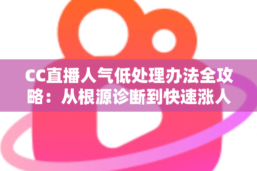 CC直播人气低处理办法全攻略:从根源诊断到快速涨人气的实战运营指南 CC直播人气低处理办法全攻略:从根源诊断到快速涨人气的实战运营指南