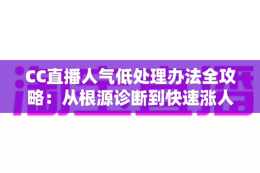 CC直播人气低处理办法全攻略:从根源诊断到快速涨人气的实战运营指南 CC直播人气低处理办法全攻略:从根源诊断到快速涨人气的实战运营指南