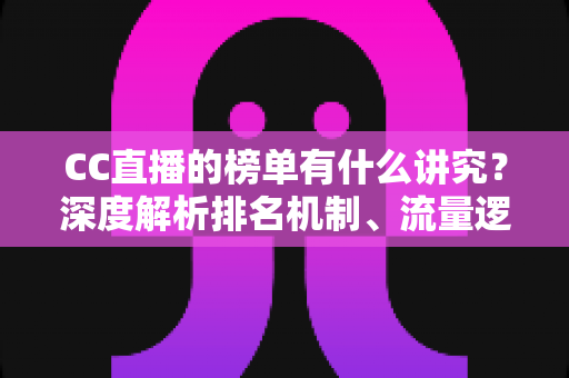CC直播的榜单有什么讲究?深度解析排名机制、流量逻辑与实用冲榜攻略 CC直播的榜单有什么讲究?深度解析排名机制、流量逻辑与实用冲榜攻略