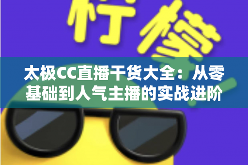 太极CC直播干货大全:从零基础到人气主播的实战进阶指南 太极CC直播干货大全:从零基础到人气主播的实战进阶指南