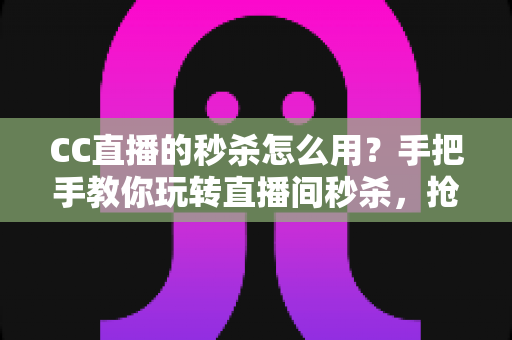 CC直播的秒杀怎么用?手把手教你玩转直播间秒杀,抢购优惠不迷路 CC直播的秒杀怎么用?手把手教你玩转直播间秒杀,抢购优惠不迷路