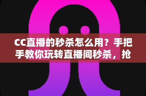 CC直播的秒杀怎么用？手把手教你玩转直播间秒杀，抢购优惠不迷路