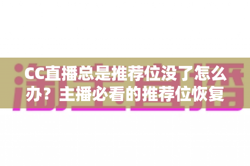 CC直播总是推荐位没了怎么办？主播必看的推荐位恢复与流量提升全攻略