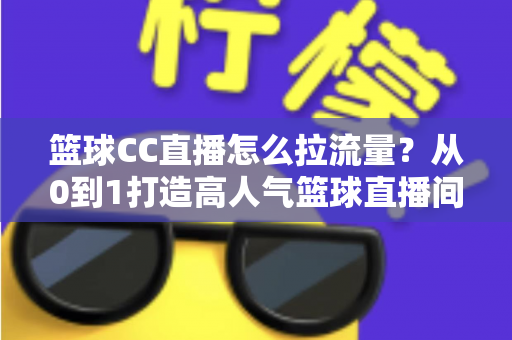 篮球CC直播怎么拉流量?从0到1打造高人气篮球直播间的全方位实战运营指南 篮球CC直播怎么拉流量?从0到1打造高人气篮球直播间的全方位实战运营指南