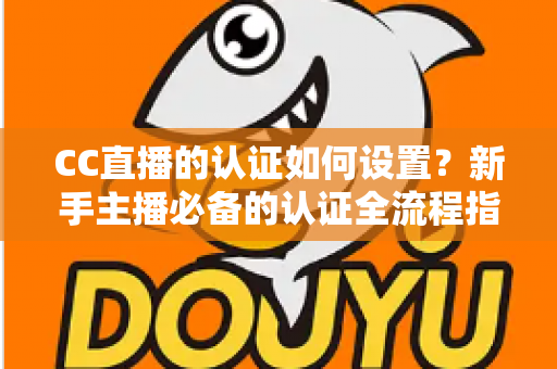 CC直播的认证如何设置?新手主播必备的认证全流程指南,助你快速开播 CC直播的认证如何设置?新手主播必备的认证全流程指南,助你快速开播