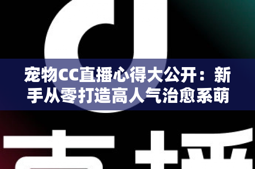 宠物CC直播心得大公开:新手从零打造高人气治愈系萌宠直播间的实战指南 宠物CC直播心得大公开:新手从零打造高人气治愈系萌宠直播间的实战指南