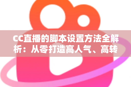 CC直播的脚本设置方法全解析:从零打造高人气、高转化直播流程的实用指南 CC直播的脚本设置方法全解析:从零打造高人气、高转化直播流程的实用指南
