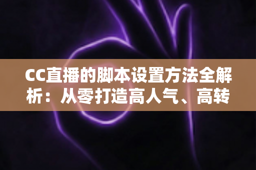 CC直播的脚本设置方法全解析:从零打造高人气、高转化直播流程的实用指南 CC直播的脚本设置方法全解析:从零打造高人气、高转化直播流程的实用指南