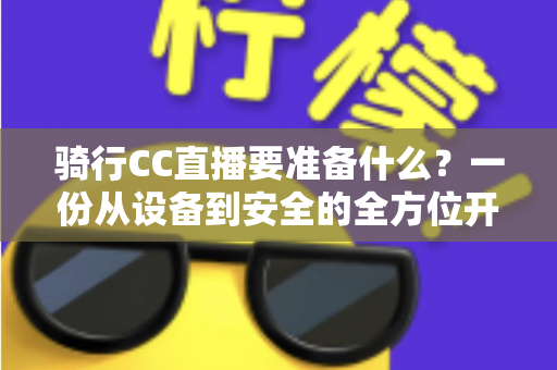骑行CC直播要准备什么?一份从设备到安全的全方位开播指南 骑行CC直播要准备什么?一份从设备到安全的全方位开播指南