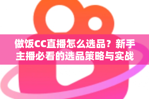 做饭CC直播怎么选品？新手主播必看的选品策略与实战技巧全解析