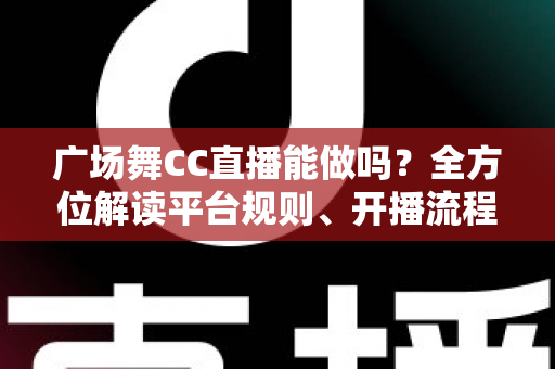 广场舞CC直播能做吗?全方位解读平台规则、开播流程与涨粉变现技巧 广场舞CC直播能做吗?全方位解读平台规则、开播流程与涨粉变现技巧