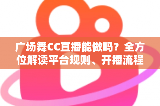 广场舞CC直播能做吗?全方位解读平台规则、开播流程与涨粉变现技巧 广场舞CC直播能做吗?全方位解读平台规则、开播流程与涨粉变现技巧