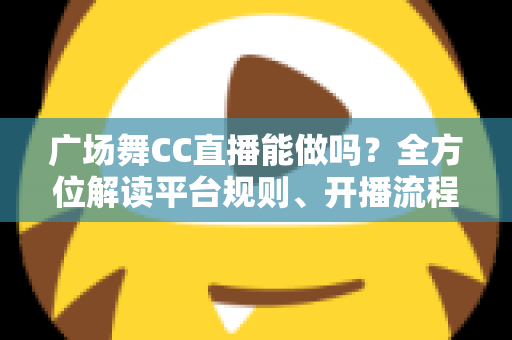 广场舞CC直播能做吗?全方位解读平台规则、开播流程与涨粉变现技巧 广场舞CC直播能做吗?全方位解读平台规则、开播流程与涨粉变现技巧