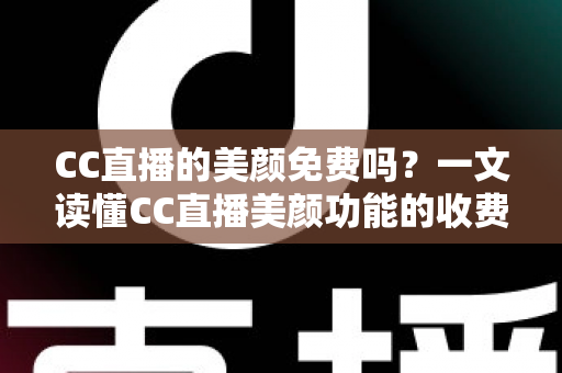 CC直播的美颜免费吗？一文读懂CC直播美颜功能的收费标准与免费使用全攻略