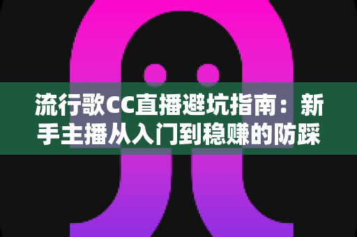 流行歌CC直播避坑指南:新手主播从入门到稳赚的防踩雷全攻略 流行歌CC直播避坑指南:新手主播从入门到稳赚的防踩雷全攻略